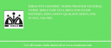 IHBAS Psychiatric Nurse/Trained General Nurse 2018 Exam Syllabus And Exam Pattern, Education Qualification, Pay scale, Salary