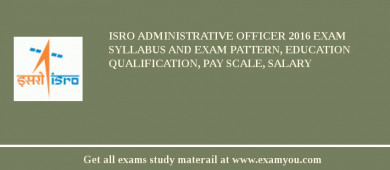 ISRO Administrative Officer 2018 Exam Syllabus And Exam Pattern, Education Qualification, Pay scale, Salary