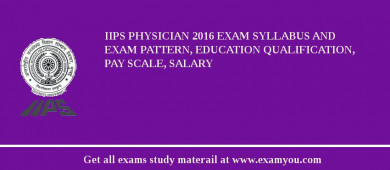 IIPS Physician 2018 Exam Syllabus And Exam Pattern, Education Qualification, Pay scale, Salary