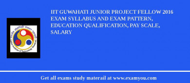 IIT Guwahati Junior Project Fellow 2018 Exam Syllabus And Exam Pattern, Education Qualification, Pay scale, Salary
