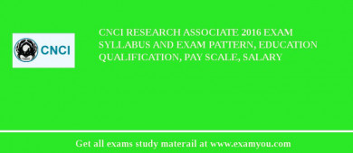 CNCI Research Associate 2018 Exam Syllabus And Exam Pattern, Education Qualification, Pay scale, Salary