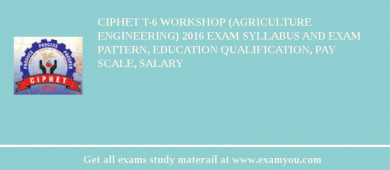 CIPHET T-6 Workshop (Agriculture Engineering) 2018 Exam Syllabus And Exam Pattern, Education Qualification, Pay scale, Salary