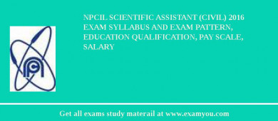 NPCIL Scientific Assistant (Civil) 2018 Exam Syllabus And Exam Pattern, Education Qualification, Pay scale, Salary
