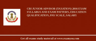 CBI Junior Advisor (Taxation) 2018 Exam Syllabus And Exam Pattern, Education Qualification, Pay scale, Salary