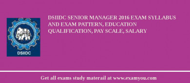 DSIIDC Senior Manager 2018 Exam Syllabus And Exam Pattern, Education Qualification, Pay scale, Salary