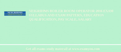 NEIGRIHMS Boiler Room Operator 2018 Exam Syllabus And Exam Pattern, Education Qualification, Pay scale, Salary