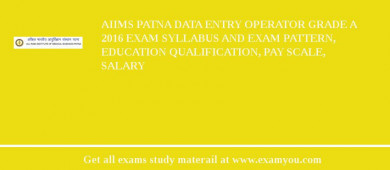 AIIMS Patna Data Entry Operator Grade A 2018 Exam Syllabus And Exam Pattern, Education Qualification, Pay scale, Salary