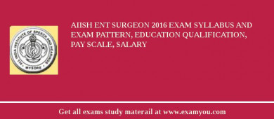 AIISH ENT Surgeon 2018 Exam Syllabus And Exam Pattern, Education Qualification, Pay scale, Salary