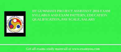 IIT Guwahati Project Assistant 2018 Exam Syllabus And Exam Pattern, Education Qualification, Pay scale, Salary
