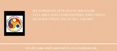 IIT Guwahati Attendant 2018 Exam Syllabus And Exam Pattern, Education Qualification, Pay scale, Salary