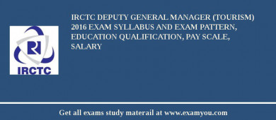 IRCTC Deputy General Manager (Tourism) 2018 Exam Syllabus And Exam Pattern, Education Qualification, Pay scale, Salary