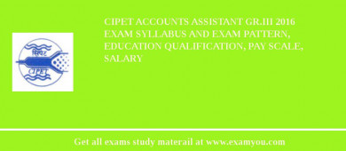 CIPET Accounts Assistant Gr.III 2018 Exam Syllabus And Exam Pattern, Education Qualification, Pay scale, Salary
