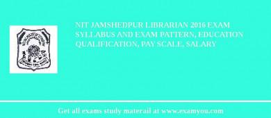 NIT Jamshedpur Librarian 2018 Exam Syllabus And Exam Pattern, Education Qualification, Pay scale, Salary