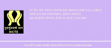 NCTE Section Officer 2018 Exam Syllabus And Exam Pattern, Education Qualification, Pay scale, Salary