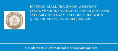ICF Peon, Mali, Trackman, Assistant Cook, Vendor, Sanitary Cleaner 2018 Exam Syllabus And Exam Pattern, Education Qualification, Pay scale, Salary