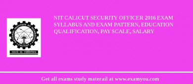 NIT Calicut Security Officer 2018 Exam Syllabus And Exam Pattern, Education Qualification, Pay scale, Salary