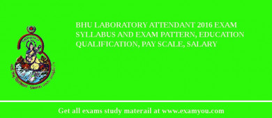 BHU Laboratory Attendant 2018 Exam Syllabus And Exam Pattern, Education Qualification, Pay scale, Salary