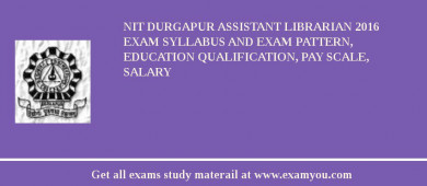 NIT Durgapur Assistant Librarian 2018 Exam Syllabus And Exam Pattern, Education Qualification, Pay scale, Salary