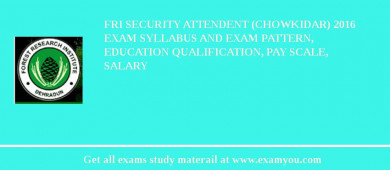 FRI Security Attendent (Chowkidar) 2018 Exam Syllabus And Exam Pattern, Education Qualification, Pay scale, Salary