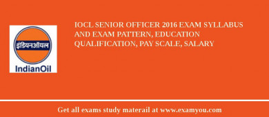 IOCL Senior Officer 2018 Exam Syllabus And Exam Pattern, Education Qualification, Pay scale, Salary