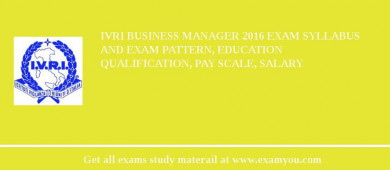 IVRI Business Manager 2018 Exam Syllabus And Exam Pattern, Education Qualification, Pay scale, Salary