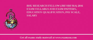 BHU Research Fellow (JRF/SRF/RA) 2018 Exam Syllabus And Exam Pattern, Education Qualification, Pay scale, Salary