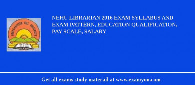 NEHU Librarian 2018 Exam Syllabus And Exam Pattern, Education Qualification, Pay scale, Salary