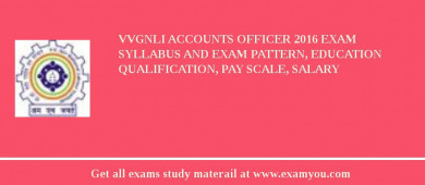 VVGNLI Accounts Officer 2018 Exam Syllabus And Exam Pattern, Education Qualification, Pay scale, Salary