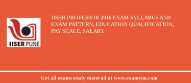 IISER Professor 2018 Exam Syllabus And Exam Pattern, Education Qualification, Pay scale, Salary