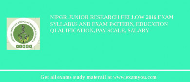NIPGR Junior Research Fellow 2018 Exam Syllabus And Exam Pattern, Education Qualification, Pay scale, Salary