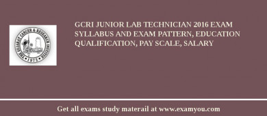 GCRI Junior Lab Technician 2018 Exam Syllabus And Exam Pattern, Education Qualification, Pay scale, Salary