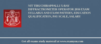 NIT Tiruchirappalli X-Ray Diffractrometer Operator 2018 Exam Syllabus And Exam Pattern, Education Qualification, Pay scale, Salary