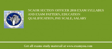 NCAOR Section Officer 2018 Exam Syllabus And Exam Pattern, Education Qualification, Pay scale, Salary