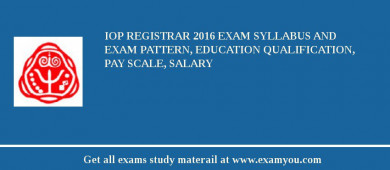 IoP Registrar 2018 Exam Syllabus And Exam Pattern, Education Qualification, Pay scale, Salary