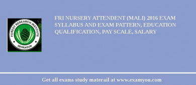 FRI Nursery Attendent (Mali) 2018 Exam Syllabus And Exam Pattern, Education Qualification, Pay scale, Salary