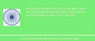 IIT Roorkee Medical Officer 2018 Exam Syllabus And Exam Pattern, Education Qualification, Pay scale, Salary
