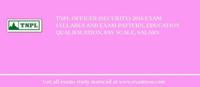 TNPL Officer (Security) 2018 Exam Syllabus And Exam Pattern, Education Qualification, Pay scale, Salary