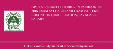 GPSC Assistant Lecturer in Paediatrics 2018 Exam Syllabus And Exam Pattern, Education Qualification, Pay scale, Salary