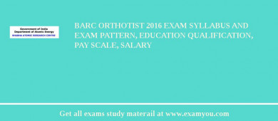 BARC Orthotist 2018 Exam Syllabus And Exam Pattern, Education Qualification, Pay scale, Salary