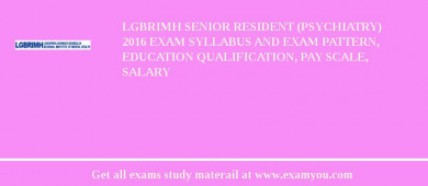 LGBRIMH Senior Resident (Psychiatry) 2018 Exam Syllabus And Exam Pattern, Education Qualification, Pay scale, Salary