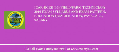 ICAR-RCER T-3 (Field/Farm Technician) 2018 Exam Syllabus And Exam Pattern, Education Qualification, Pay scale, Salary