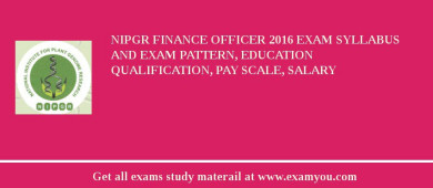 NIPGR Finance Officer 2018 Exam Syllabus And Exam Pattern, Education Qualification, Pay scale, Salary