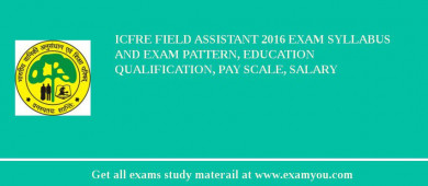 ICFRE Field Assistant 2018 Exam Syllabus And Exam Pattern, Education Qualification, Pay scale, Salary