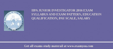 IIPA Junior Investigator 2018 Exam Syllabus And Exam Pattern, Education Qualification, Pay scale, Salary