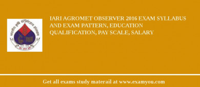 IARI Agromet Observer 2018 Exam Syllabus And Exam Pattern, Education Qualification, Pay scale, Salary
