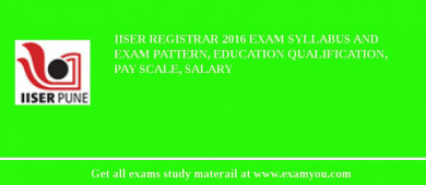 IISER Registrar 2018 Exam Syllabus And Exam Pattern, Education Qualification, Pay scale, Salary
