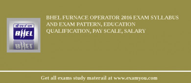 BHEL Furnace Operator 2018 Exam Syllabus And Exam Pattern, Education Qualification, Pay scale, Salary