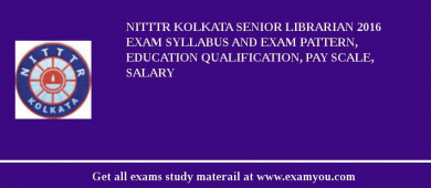 NITTTR Kolkata Senior Librarian 2018 Exam Syllabus And Exam Pattern, Education Qualification, Pay scale, Salary