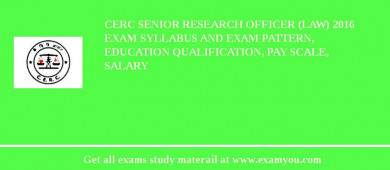 CERC Senior Research Officer (Law) 2018 Exam Syllabus And Exam Pattern, Education Qualification, Pay scale, Salary