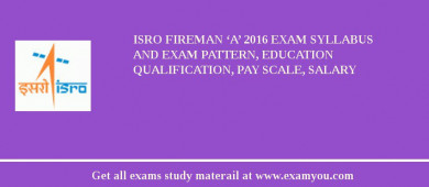 ISRO Fireman ‘A’ 2018 Exam Syllabus And Exam Pattern, Education Qualification, Pay scale, Salary